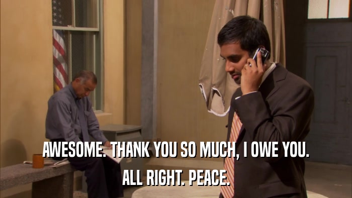 AWESOME. THANK YOU SO MUCH, I OWE YOU. ALL RIGHT. PEACE. 