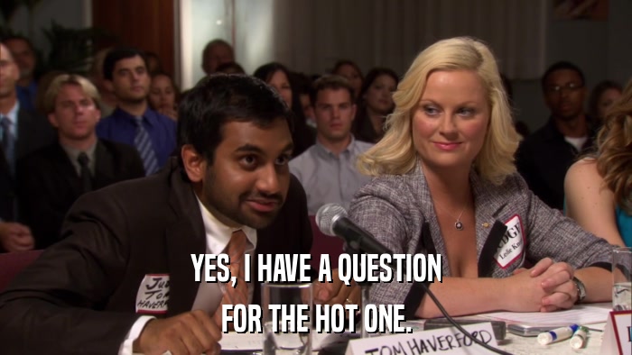 YES, I HAVE A QUESTION FOR THE HOT ONE. 