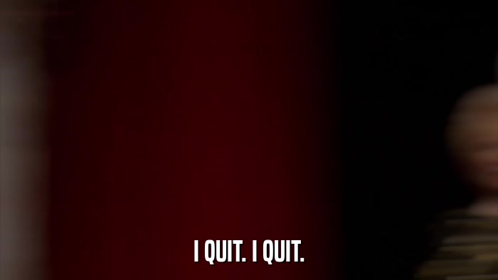 I QUIT. I QUIT.  