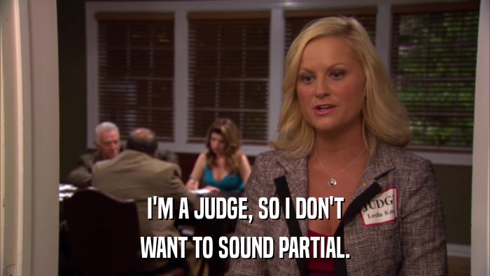 I'M A JUDGE, SO I DON'T WANT TO SOUND PARTIAL. 