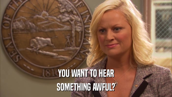 YOU WANT TO HEAR SOMETHING AWFUL? 