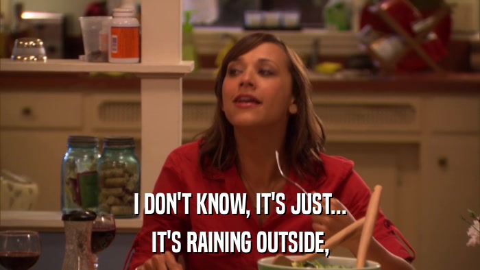 I DON'T KNOW, IT'S JUST... IT'S RAINING OUTSIDE, 