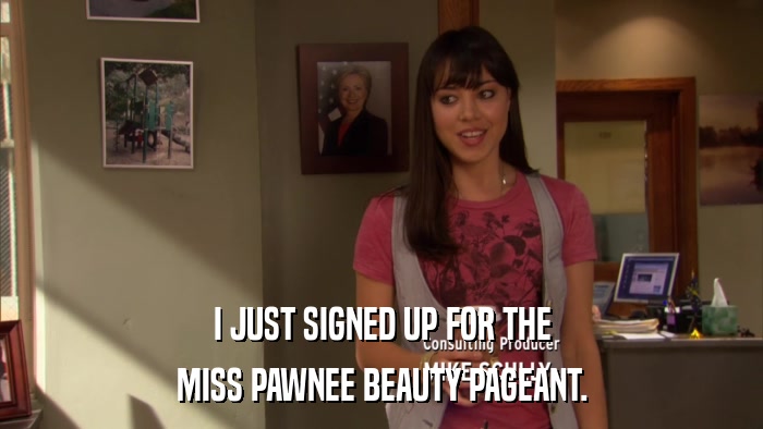 I JUST SIGNED UP FOR THE MISS PAWNEE BEAUTY PAGEANT. 