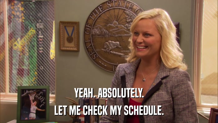 YEAH. ABSOLUTELY. LET ME CHECK MY SCHEDULE. 