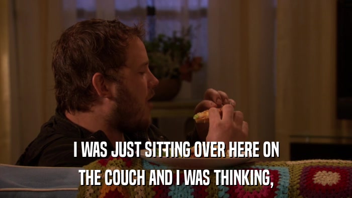 I WAS JUST SITTING OVER HERE ON THE COUCH AND I WAS THINKING, 