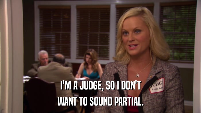I'M A JUDGE, SO I DON'T WANT TO SOUND PARTIAL. 