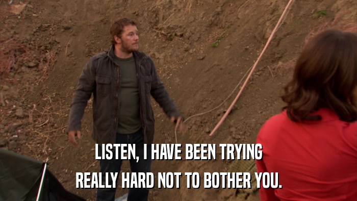 LISTEN, I HAVE BEEN TRYING REALLY HARD NOT TO BOTHER YOU. 