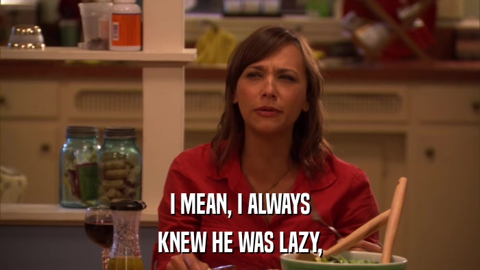 I MEAN, I ALWAYS KNEW HE WAS LAZY, 