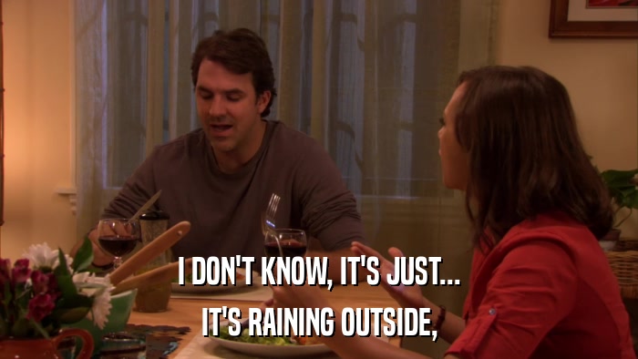 I DON'T KNOW, IT'S JUST... IT'S RAINING OUTSIDE, 