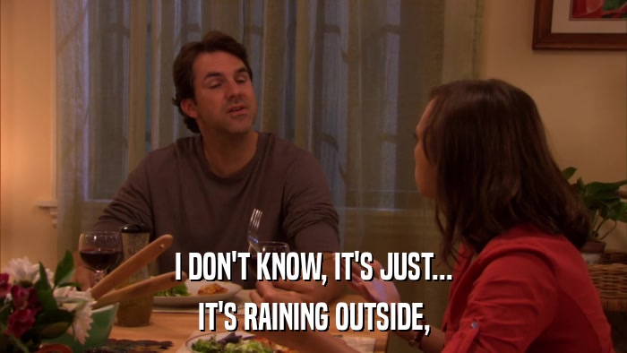 I DON'T KNOW, IT'S JUST... IT'S RAINING OUTSIDE, 
