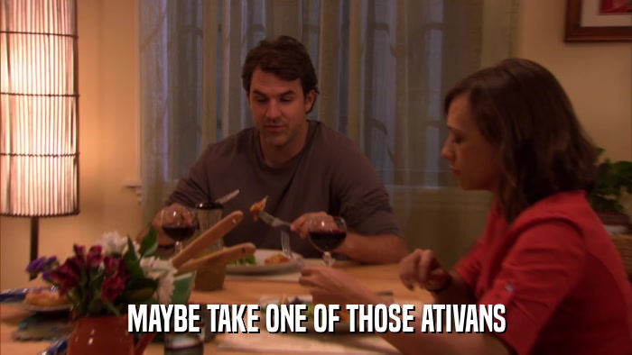MAYBE TAKE ONE OF THOSE ATIVANS  