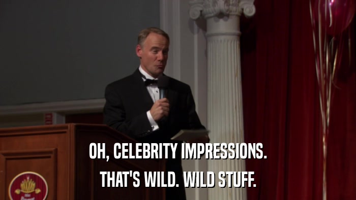 OH, CELEBRITY IMPRESSIONS. THAT'S WILD. WILD STUFF. 
