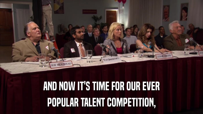 AND NOW IT'S TIME FOR OUR EVER POPULAR TALENT COMPETITION, 
