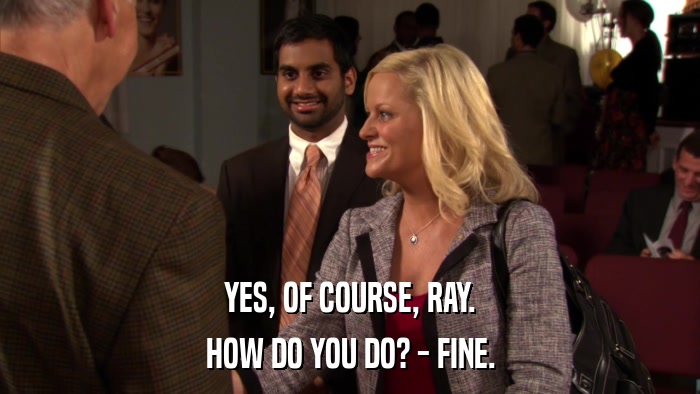 YES, OF COURSE, RAY. HOW DO YOU DO? - FINE. 