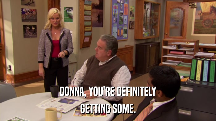 DONNA, YOU'RE DEFINITELY GETTING SOME. 