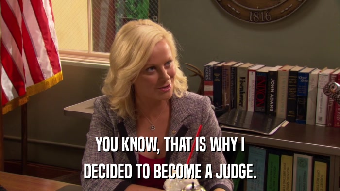 YOU KNOW, THAT IS WHY I DECIDED TO BECOME A JUDGE. 