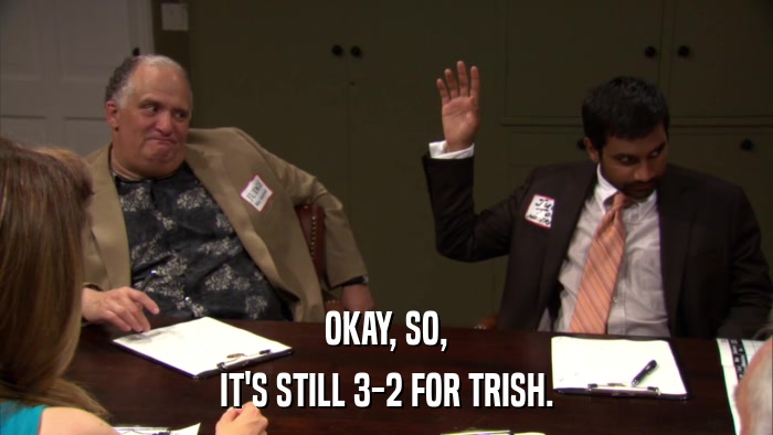 OKAY, SO, IT'S STILL 3-2 FOR TRISH. 