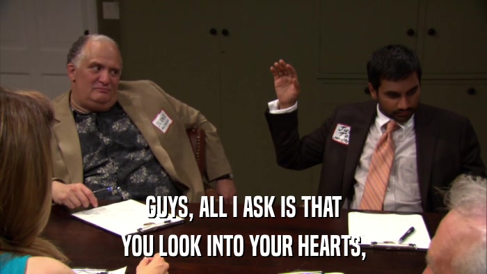 GUYS, ALL I ASK IS THAT YOU LOOK INTO YOUR HEARTS, 