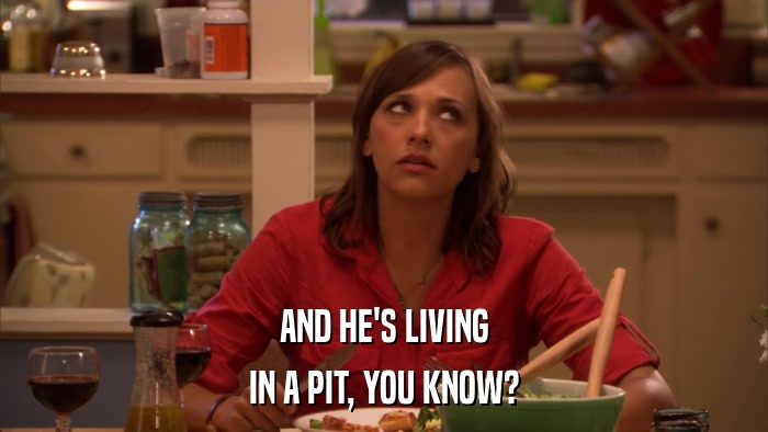AND HE'S LIVING IN A PIT, YOU KNOW? 
