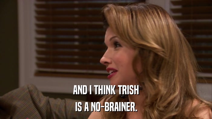 AND I THINK TRISH IS A NO-BRAINER. 