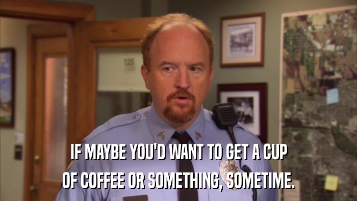 IF MAYBE YOU'D WANT TO GET A CUP OF COFFEE OR SOMETHING, SOMETIME. 