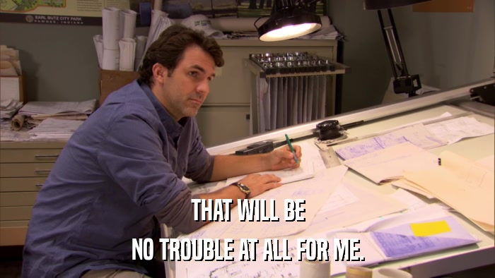 THAT WILL BE NO TROUBLE AT ALL FOR ME. 