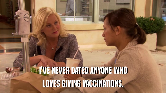 I'VE NEVER DATED ANYONE WHO LOVES GIVING VACCINATIONS. 