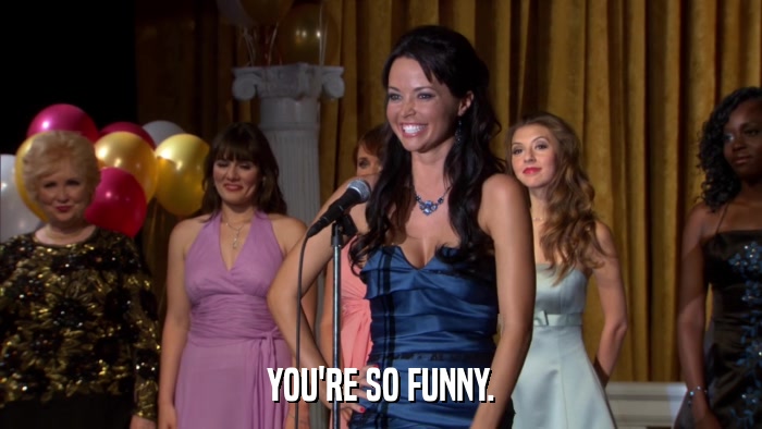 YOU'RE SO FUNNY.  