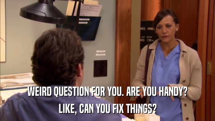 WEIRD QUESTION FOR YOU. ARE YOU HANDY? LIKE, CAN YOU FIX THINGS? 