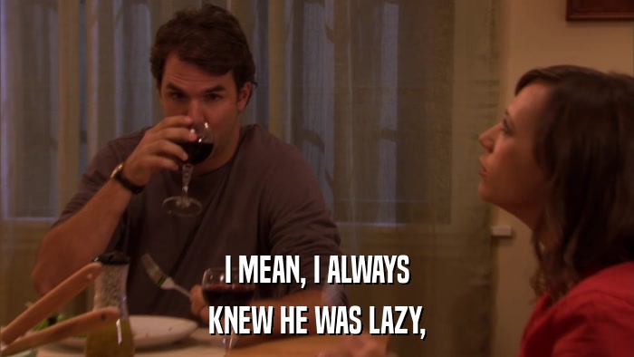 I MEAN, I ALWAYS KNEW HE WAS LAZY, 