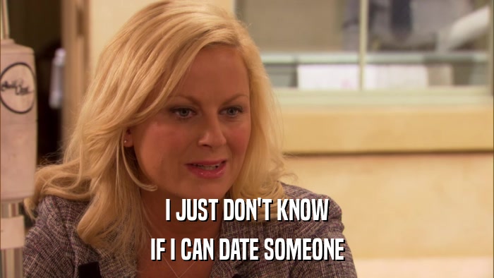 I JUST DON'T KNOW IF I CAN DATE SOMEONE 