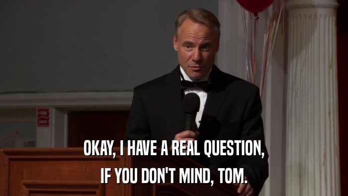 OKAY, I HAVE A REAL QUESTION, IF YOU DON'T MIND, TOM. 