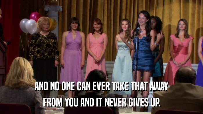AND NO ONE CAN EVER TAKE THAT AWAY FROM YOU AND IT NEVER GIVES UP. 