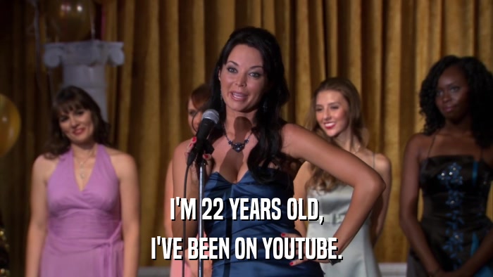I'M 22 YEARS OLD, I'VE BEEN ON YOUTUBE. 