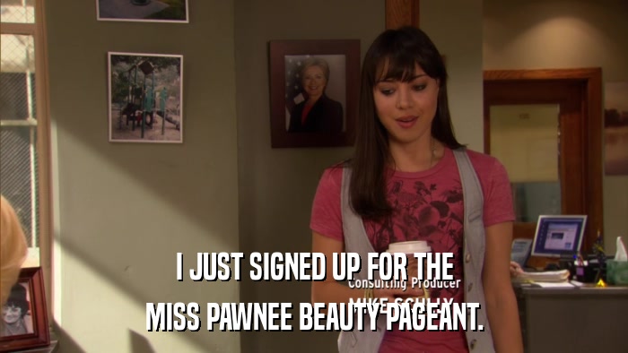 I JUST SIGNED UP FOR THE MISS PAWNEE BEAUTY PAGEANT. 