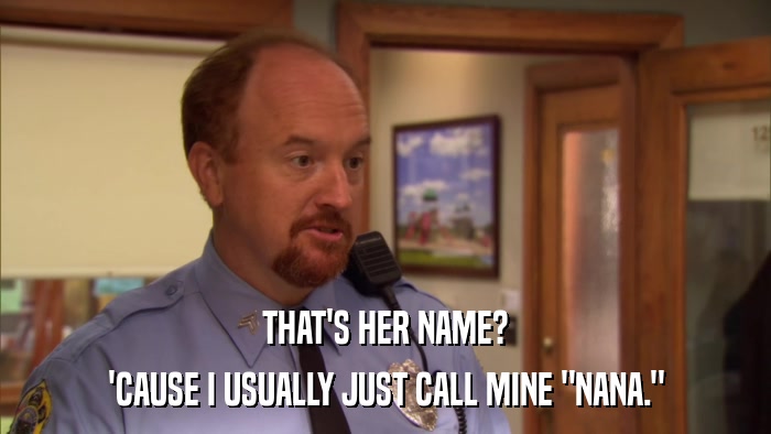 THAT'S HER NAME? 'CAUSE I USUALLY JUST CALL MINE 
