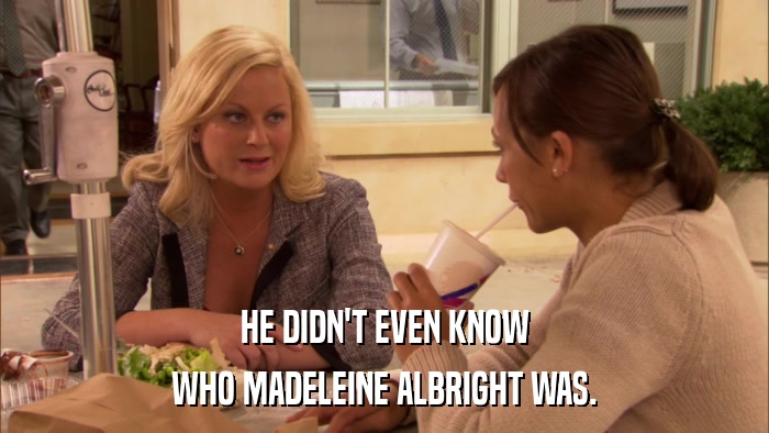 HE DIDN'T EVEN KNOW WHO MADELEINE ALBRIGHT WAS. 