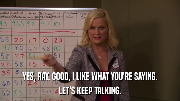 YES, RAY. GOOD, I LIKE WHAT YOU'RE SAYING. LET'S KEEP TALKING. 