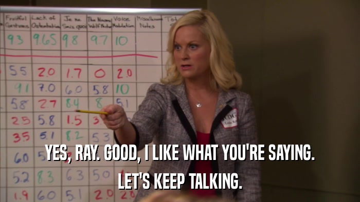 YES, RAY. GOOD, I LIKE WHAT YOU'RE SAYING. LET'S KEEP TALKING. 