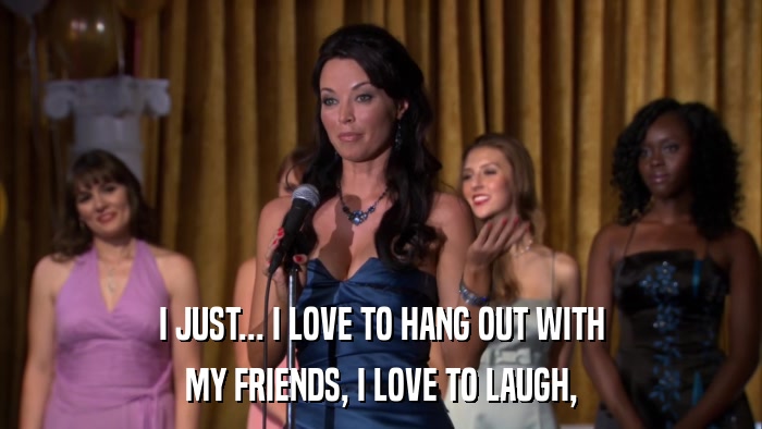 I JUST... I LOVE TO HANG OUT WITH MY FRIENDS, I LOVE TO LAUGH, 