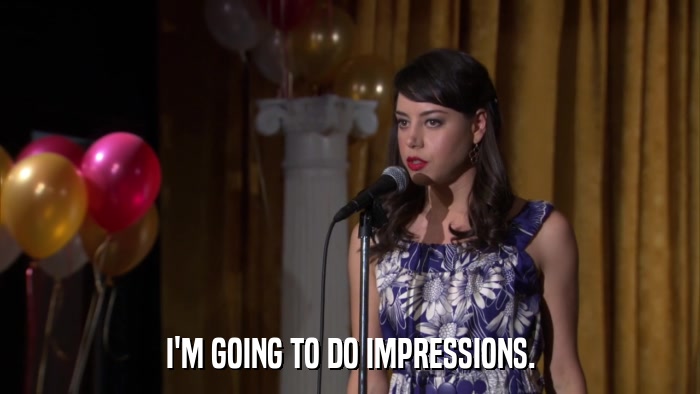 I'M GOING TO DO IMPRESSIONS.  
