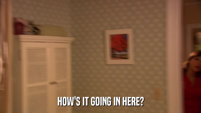HOW'S IT GOING IN HERE?  