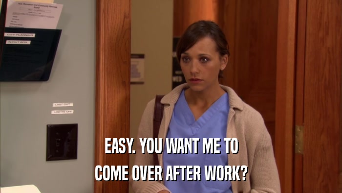 EASY. YOU WANT ME TO COME OVER AFTER WORK? 