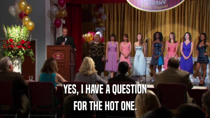 YES, I HAVE A QUESTION FOR THE HOT ONE. 