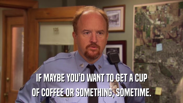 IF MAYBE YOU'D WANT TO GET A CUP OF COFFEE OR SOMETHING, SOMETIME. 