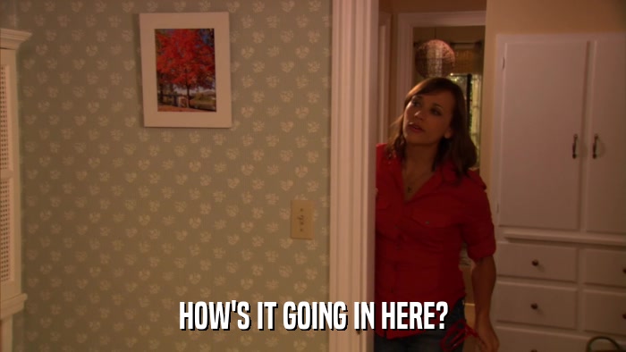 HOW'S IT GOING IN HERE?  