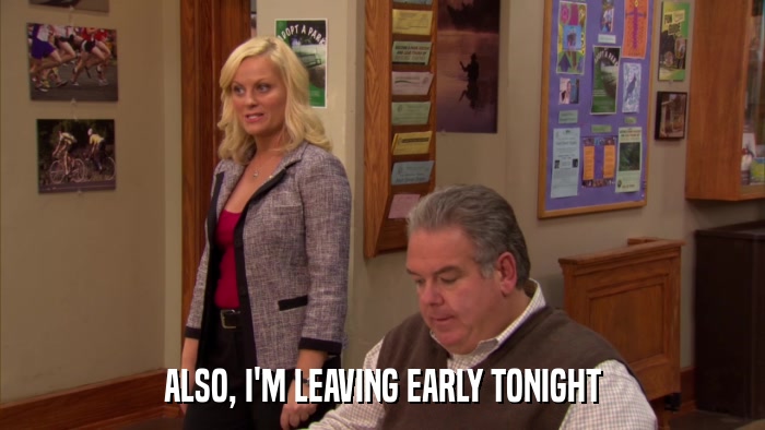 ALSO, I'M LEAVING EARLY TONIGHT  