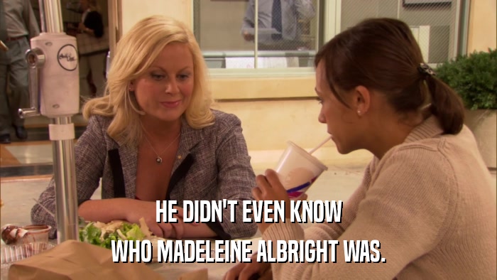 HE DIDN'T EVEN KNOW WHO MADELEINE ALBRIGHT WAS. 