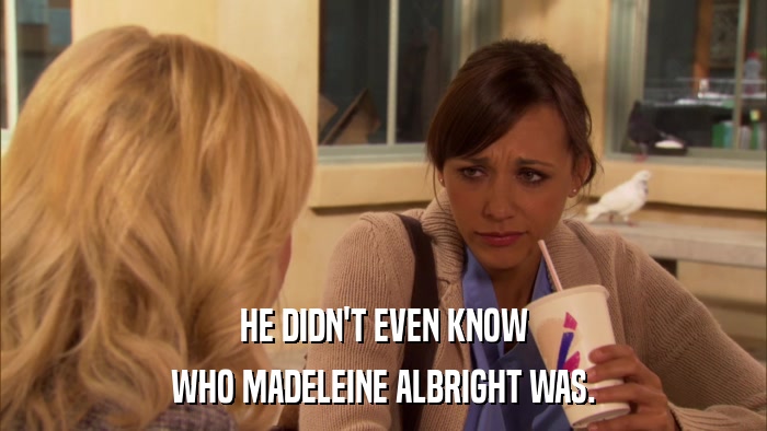 HE DIDN'T EVEN KNOW WHO MADELEINE ALBRIGHT WAS. 