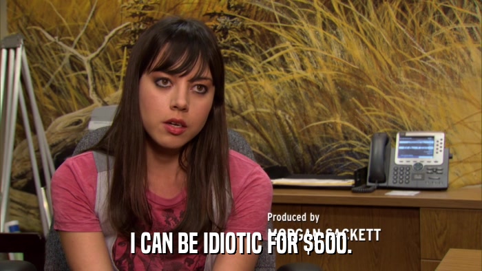 I CAN BE IDIOTIC FOR $600.  